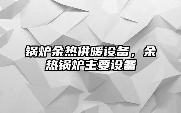 鍋爐余熱供暖設(shè)備，余熱鍋爐主要設(shè)備