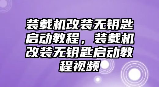 裝載機(jī)改裝無(wú)鑰匙啟動(dòng)教程，裝載機(jī)改裝無(wú)鑰匙啟動(dòng)教程視頻