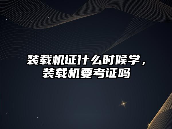 裝載機證什么時候學，裝載機要考證嗎