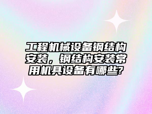 工程機械設(shè)備鋼結(jié)構(gòu)安裝，鋼結(jié)構(gòu)安裝常用機具設(shè)備有哪些?