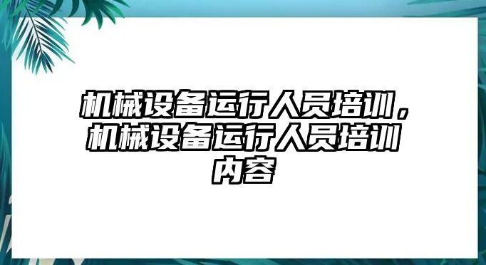 機械設備運行人員培訓，機械設備運行人員培訓內(nèi)容