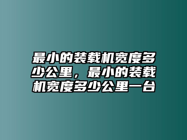 最小的裝載機寬度多少公里，最小的裝載機寬度多少公里一臺