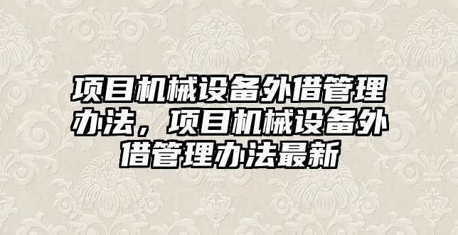 項目機械設(shè)備外借管理辦法，項目機械設(shè)備外借管理辦法最新