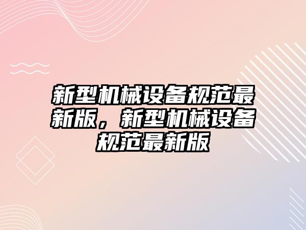 新型機械設備規(guī)范最新版，新型機械設備規(guī)范最新版