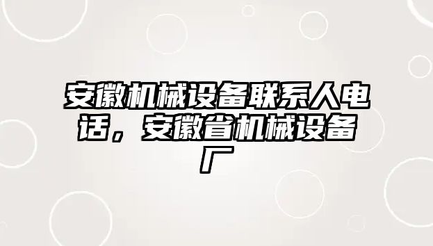 安徽機(jī)械設(shè)備聯(lián)系人電話，安徽省機(jī)械設(shè)備廠