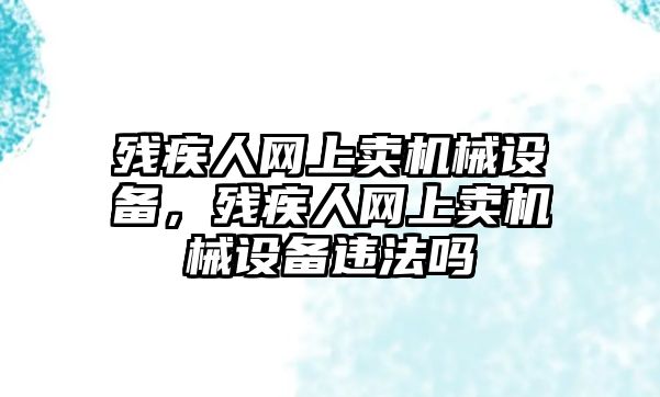 殘疾人網(wǎng)上賣機(jī)械設(shè)備，殘疾人網(wǎng)上賣機(jī)械設(shè)備違法嗎